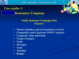 „ 5 W” in practice  - Planning of  the  PR Insurance Company Case stud ies 3. <ul><li>Public Relations Campaign Plan </li>...