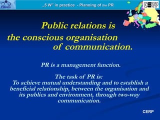 „ 5 W” in practice  - Planning of  the  PR Public relations is  the conscious organisation  of communication.     PR is a ...