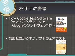 おすすめ書籍
•  How  Google  Test  Software
（テストから⾒見見えてくる
      Googleのソフトウェア開発）
•  知識識ゼロから学ぶソフトウェアテスト
2015/01/31 MVP Community Camp 2015 大阪会場
 