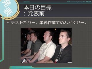 本⽇日の⽬目標
:  発表前
•  テストだりー。単純作業でめんどくせー。
2015/01/31 MVP Community Camp 2015 大阪会場
 