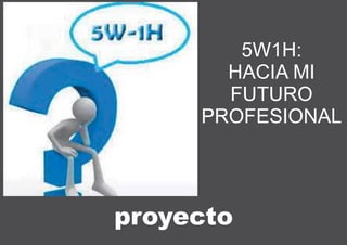 Proyecto 5 W1H: Hacia mi futuro profesional