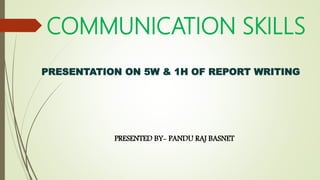 PRESENTATION ON 5W & 1H OF REPORT WRITING
PRESENTED BY- PANDU RAJ BASNET
COMMUNICATION SKILLS
 