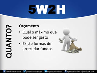 Orçamento 
•Qual o máximo que pode ser gasto 
•Existe formas de arrecadar fundos 
5W2H 
/nyedsonbarbosa @nyedsonbarbosa /nyedsonbarbosa nyedsonbarbosa@outlook.com 
QUANTO?  