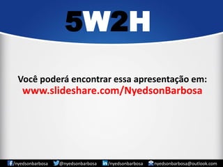 5W2H 
/nyedsonbarbosa @nyedsonbarbosa /nyedsonbarbosa nyedsonbarbosa@outlook.com 
Você poderá encontrar essa apresentação em: www.slideshare.com/NyedsonBarbosa 