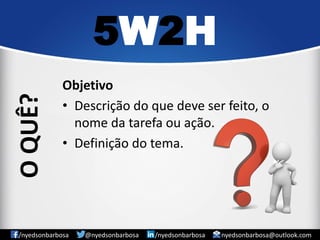 Objetivo 
•Descrição do que deve ser feito, o nome da tarefa ou ação. 
•Definição do tema. 
5W2H 
/nyedsonbarbosa @nyedsonbarbosa /nyedsonbarbosa nyedsonbarbosa@outlook.com 
O QUÊ?  