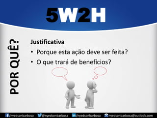 Justificativa 
•Porque esta ação deve ser feita? 
•O que trará de benefícios? 
5W2H 
/nyedsonbarbosa @nyedsonbarbosa /nyedsonbarbosa nyedsonbarbosa@outlook.com 
POR QUÊ?  