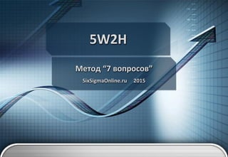 5W2H
Метод “7 вопросов”
SixSigmaOnline.ru 2015
 