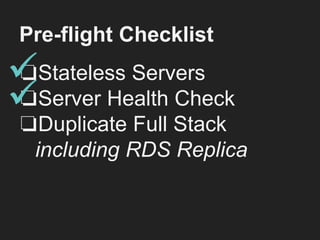 Pre-flight Checklist
❏Stateless Servers
❏Server Health Check
❏Duplicate Full Stack
including RDS Replica
 