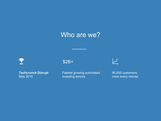 Techcrunch Disrupt
May 2010
90,000 customers,
more every minute.
Fastest growing automated
investing service
$2B+
Who are we?
 