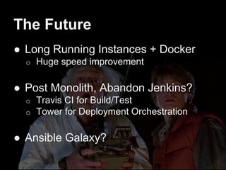 The Future
● Long Running Instances + Docker
o Huge speed improvement
● Post Monolith, Abandon Jenkins?
o Travis CI for Build/Test
o Tower for Deployment Orchestration
● Ansible Galaxy?
 