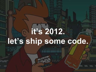 it’s 2012.
let’s ship some code.
 