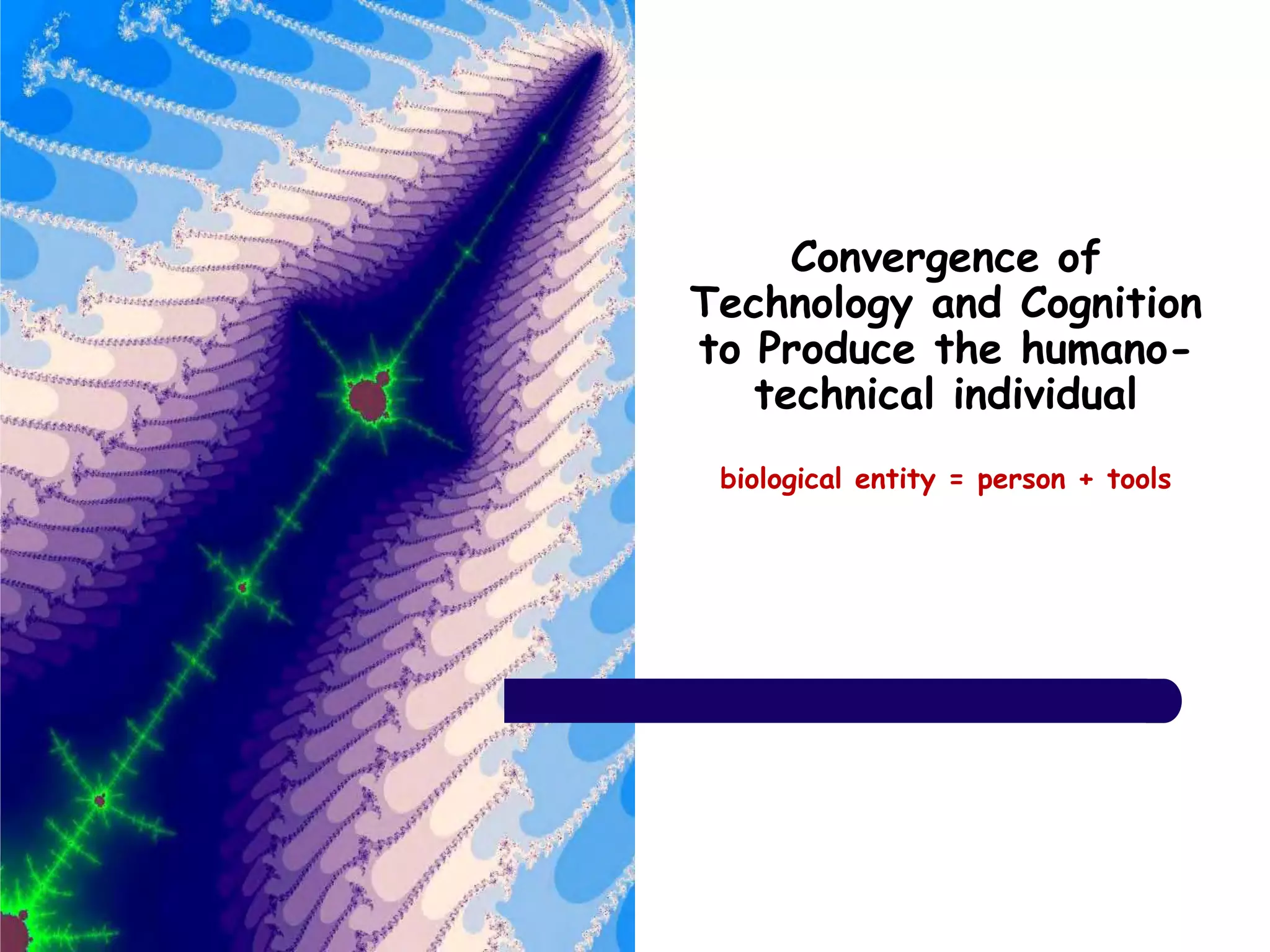 Convergence of
Technology and Cognition
to Produce the humano-
technical individual
biological entity = person + tools
 