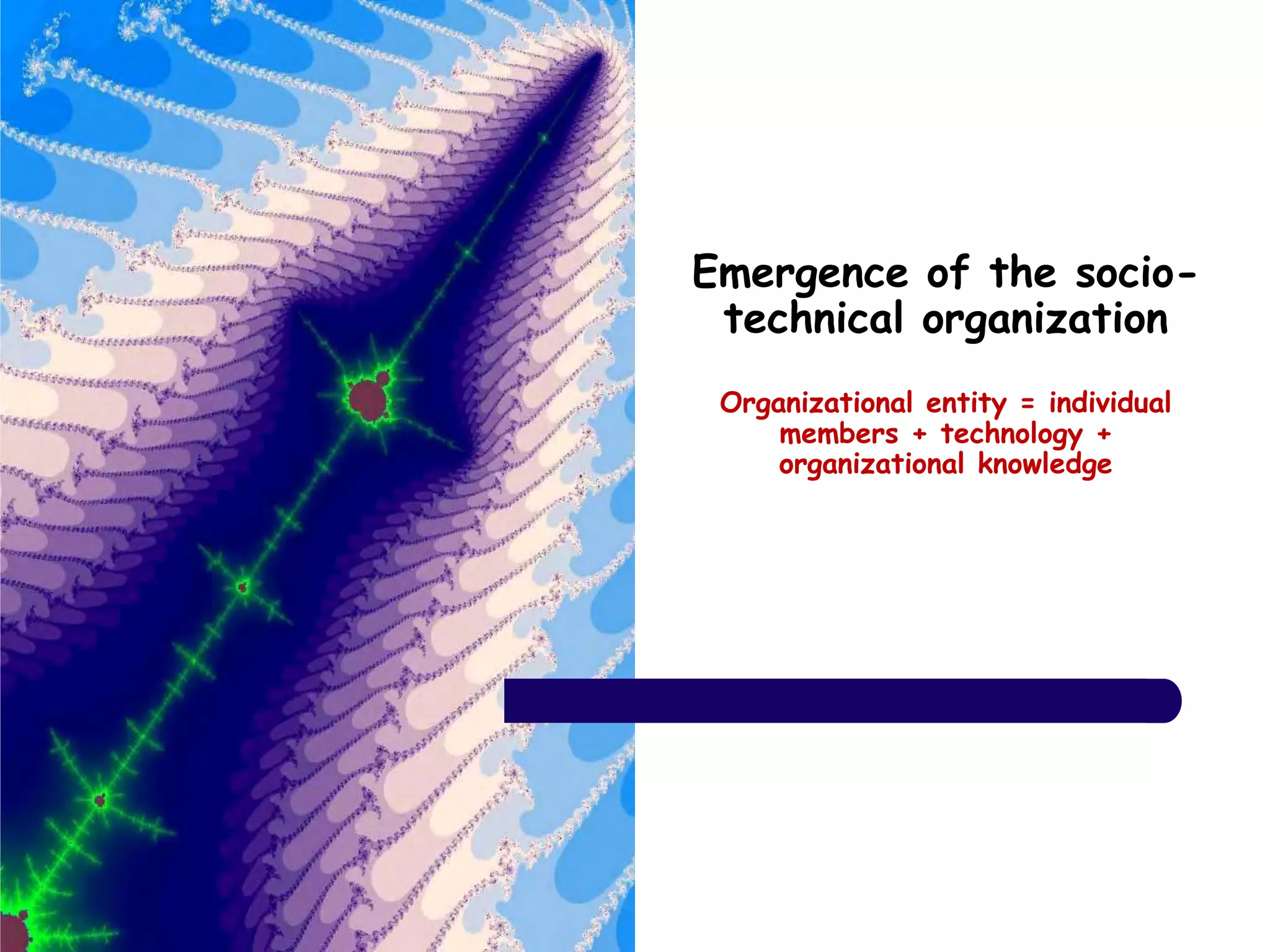 Emergence of the socio-
technical organization
Organizational entity = individual
members + technology +
organizational knowledge
 