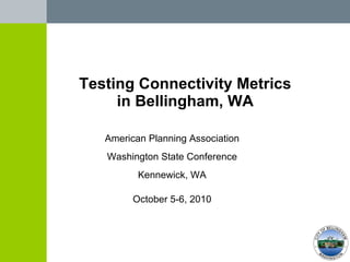 Testing Connectivity Metrics in Bellingham, WA American Planning Association Washington State Conference Kennewick, WA October 5-6, 2010 