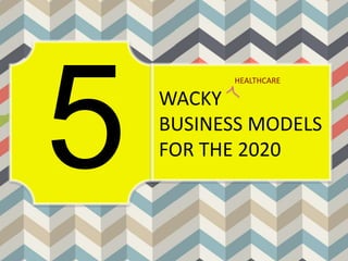 WACKY
BUSINESS MODELS
FOR THE 2020
HEALTHCARE
 