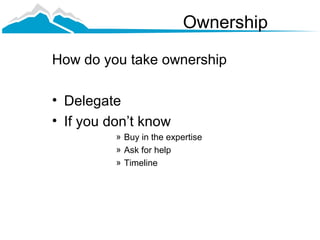 Ownership

How do you take ownership

• Delegate
• If you don’t know
          » Buy in the expertise
          » Ask for help
          » Timeline
 