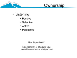 Ownership
• Listening
     •   Passive
     •   Selective
     •   Active
     •   Perceptive



              How do you listen?

       Listed carefully to all around you;
     you will be surprised at what you hear
 