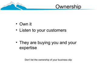 Ownership


• Own it
• Listen to your customers

• They are buying you and your
  expertise

    Don’t let the ownership of your business slip
 
