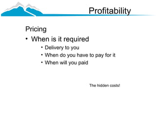 Profitability

Pricing
• When is it required
     • Delivery to you
     • When do you have to pay for it
     • When will you paid



                         The hidden costs!
 