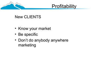 Profitability

New CLIENTS

• Know your market
• Be specific
• Don’t do anybody anywhere
  marketing
 
