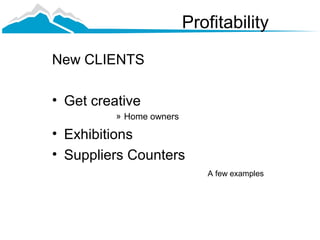 Profitability

New CLIENTS

• Get creative
          » Home owners

• Exhibitions
• Suppliers Counters
                             A few examples
 