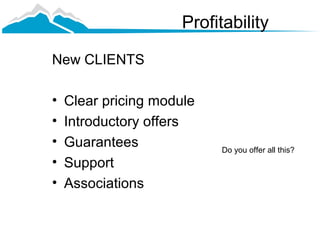 Profitability

New CLIENTS

•   Clear pricing module
•   Introductory offers
•   Guarantees             Do you offer all this?
•   Support
•   Associations
 