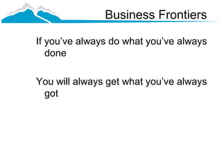 Business Frontiers

If you’ve always do what you’ve always
   done

You will always get what you’ve always
 got
 