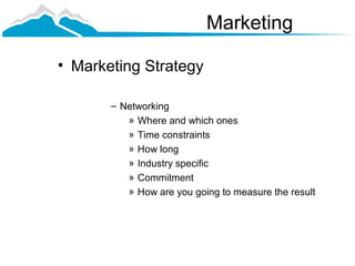 Marketing

• Marketing Strategy

       – Networking
          » Where and which ones
          » Time constraints
          » How long
          » Industry specific
          » Commitment
          » How are you going to measure the result
 