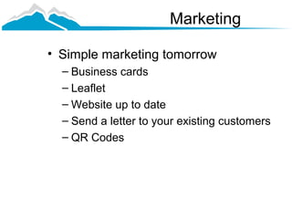 Marketing

• Simple marketing tomorrow
  – Business cards
  – Leaflet
  – Website up to date
  – Send a letter to your existing customers
  – QR Codes
 