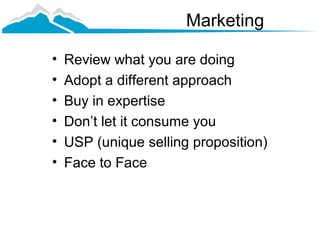 Marketing

•   Review what you are doing
•   Adopt a different approach
•   Buy in expertise
•   Don’t let it consume you
•   USP (unique selling proposition)
•   Face to Face
 