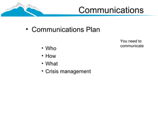 Communications

• Communications Plan
                            You need to
                            communicate
    •   Who
    •   How
    •   What
    •   Crisis management
 