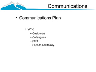 Communications

• Communications Plan

    • Who
      –   Customers
      –   Colleagues
      –   Staff
      –   Friends and family
 