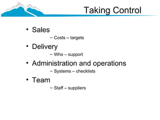 Taking Control

• Sales
          – Costs – targets

• Delivery
          – Who – support

• Administration and operations
          – Systems – checklists

• Team
          – Staff – suppliers
 