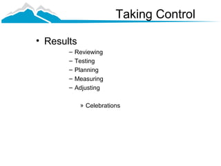 Taking Control

• Results
       –   Reviewing
       –   Testing
       –   Planning
       –   Measuring
       –   Adjusting

            » Celebrations
 