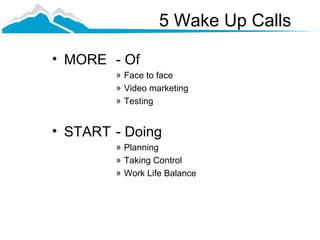 5 Wake Up Calls

• MORE - Of
        » Face to face
        » Video marketing
        » Testing


• START - Doing
        » Planning
        » Taking Control
        » Work Life Balance
 