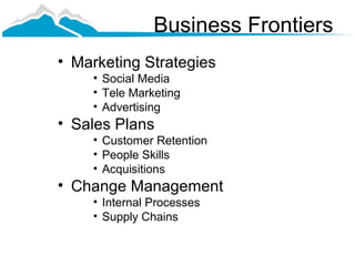 Business Frontiers
• Marketing Strategies
    • Social Media
    • Tele Marketing
    • Advertising
• Sales Plans
    • Customer Retention
    • People Skills
    • Acquisitions
• Change Management
    • Internal Processes
    • Supply Chains
 