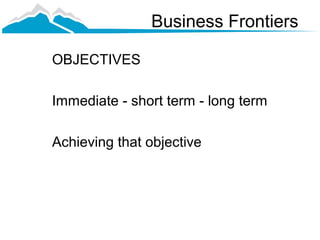 Business Frontiers

OBJECTIVES

Immediate - short term - long term

Achieving that objective
 