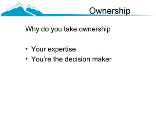 Ownership

Why do you take ownership

• Your expertise
• You’re the decision maker
 