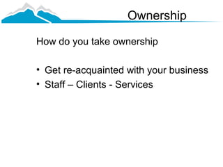 Ownership

How do you take ownership

• Get re-acquainted with your business
• Staff – Clients - Services
 