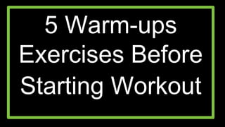 5 Warm-ups
Exercises Before
Starting Workout
 
