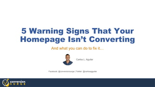 5 Warning Signs That Your
Homepage Isn’t Converting
And what you can do to fix it…
Carlos L. Aguilar
Facebook: @conversionsurge | Twitter: @carlosagguilar
 