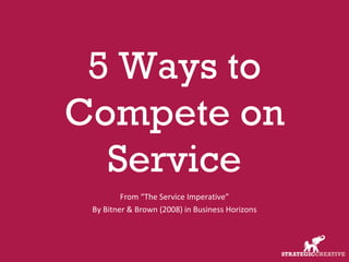 5 Ways to Compete on Service From “The Service Imperative” By Bitner & Brown (2008) in Business Horizons 