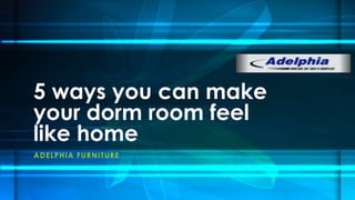 ADELPHIA FURNITURE
5 ways you can make
your dorm room feel
like home
 