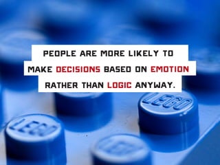 People are more likely to
make decisions based on emotion
rather than logic anyway.
 