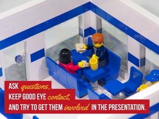 Ask questions,
keep good eye contact,
and try to get them involved in the presentation.
 