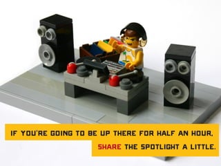 If you’re going to be up there for half an hour,
share the spotlight a little.
 