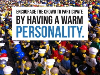 Encourage the crowd to participate
by having a warm
personality.
 