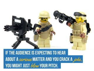 If the audience is expecting to hear
about a seriousmatter and you crack a joke,
you might just blowyour pitch.
 