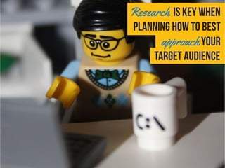 Research is key when
planning how to best
approach your
target audience.
 
