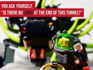 You ask yourself,
“Is there no light at the end of this tunnel?”
 